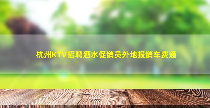 杭州KTV招聘酒水促销员外地报销车费通